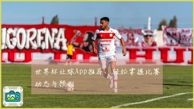 世界杯让球App推荐，轻松掌握比赛动态与预测