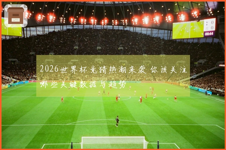 2026世界杯竞猜热潮来袭 你该关注哪些关键数据与趋势
