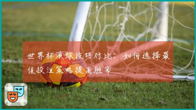 世界杯滚球技巧对比：如何选择最佳投注策略提高胜率