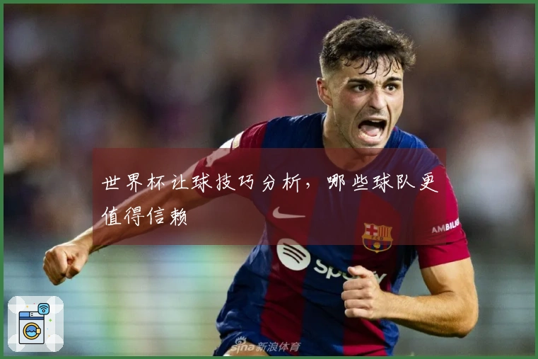 世界杯让球技巧分析，哪些球队更值得信赖