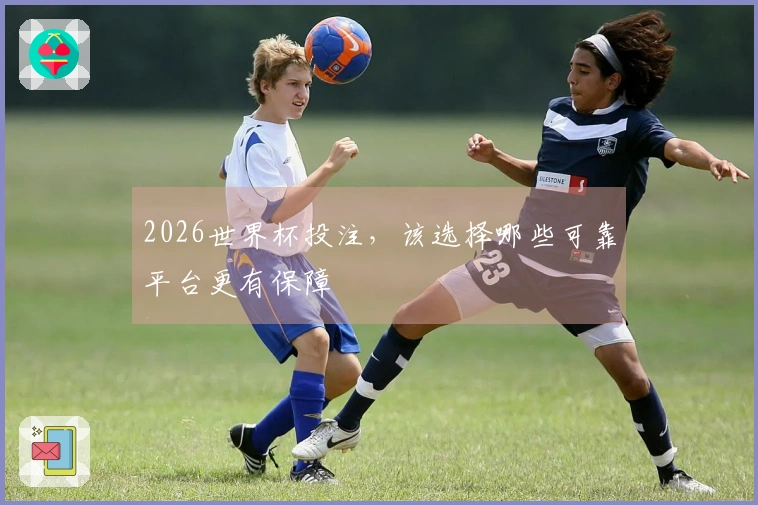 2026世界杯投注，该选择哪些可靠平台更有保障
